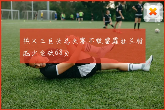 热火三巨头总决赛不敌雷霆杜兰特威少合砍68分