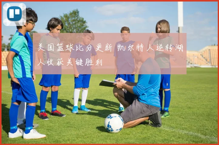 美国篮球比分更新 凯尔特人逆转湖人收获关键胜利