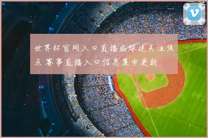 世界杯官网入口直播成球迷关注焦点 赛事直播入口信息集中更新