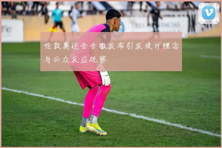 伦敦奥运会会徽发布引发设计理念与公众反应观察