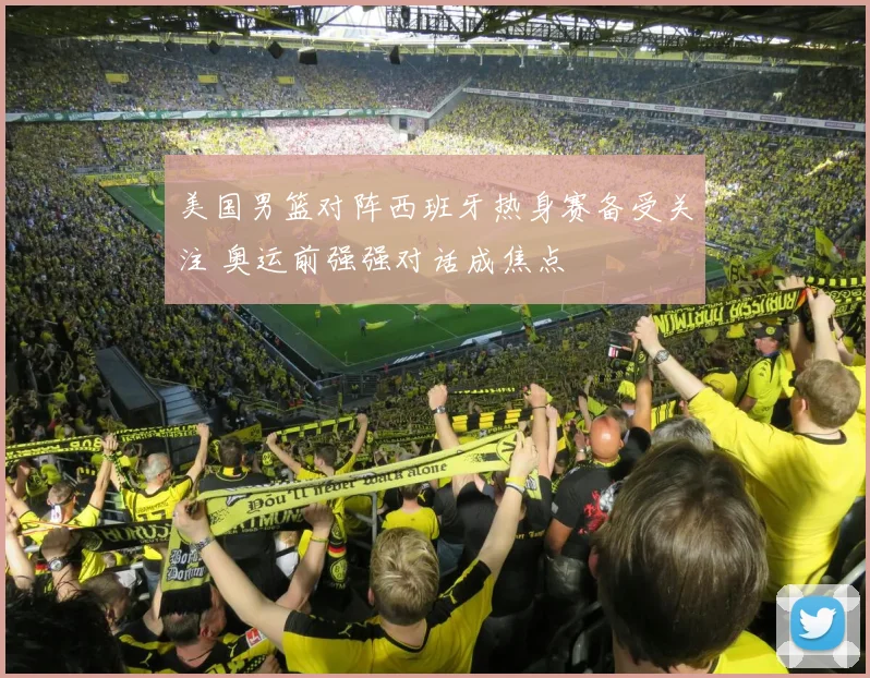 美国男篮对阵西班牙热身赛备受关注 奥运前强强对话成焦点
