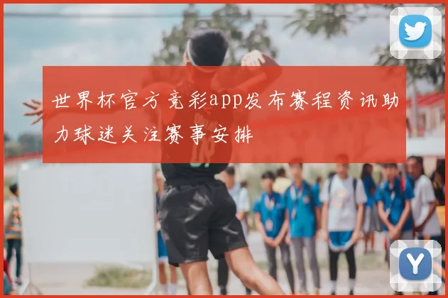 世界杯官方竞彩app发布赛程资讯助力球迷关注赛事安排