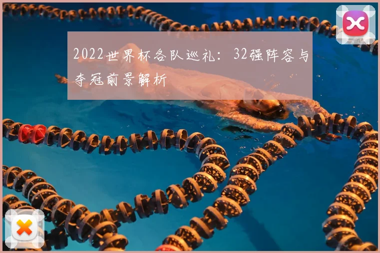 2022世界杯各队巡礼:32强阵容与夺冠前景解析