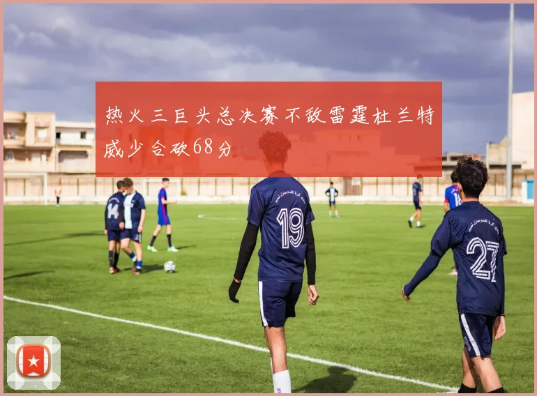 热火三巨头总决赛不敌雷霆杜兰特威少合砍68分