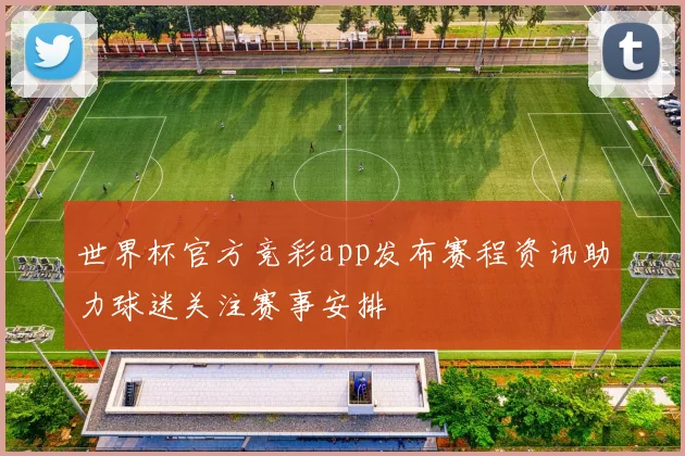 世界杯官方竞彩app发布赛程资讯助力球迷关注赛事安排