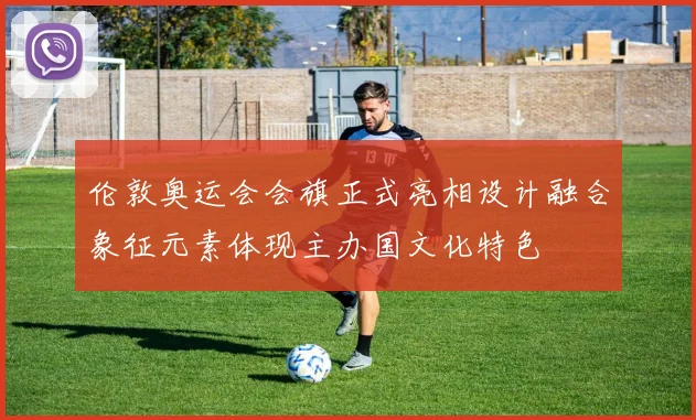 伦敦奥运会会旗正式亮相设计融合象征元素体现主办国文化特色