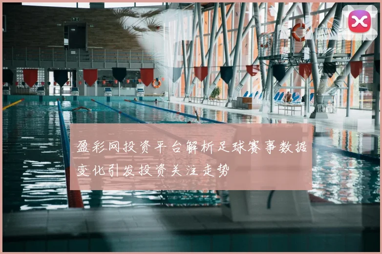盈彩网投资平台解析足球赛事数据变化引发投资关注走势