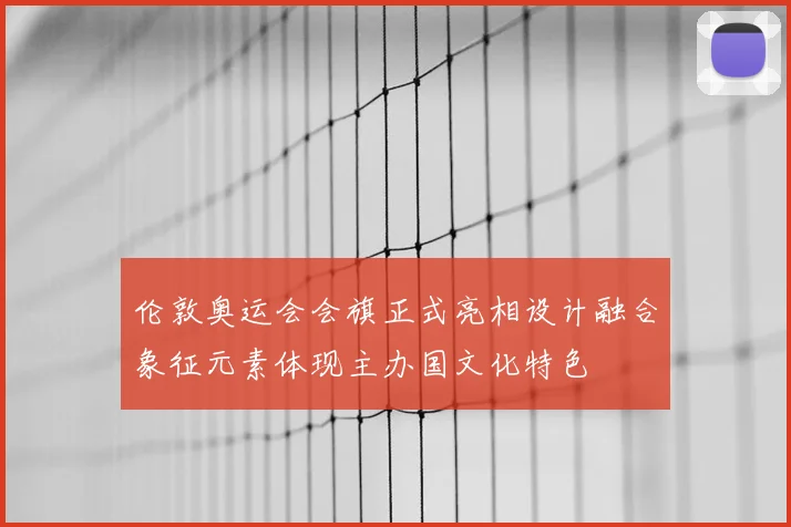 伦敦奥运会会旗正式亮相设计融合象征元素体现主办国文化特色