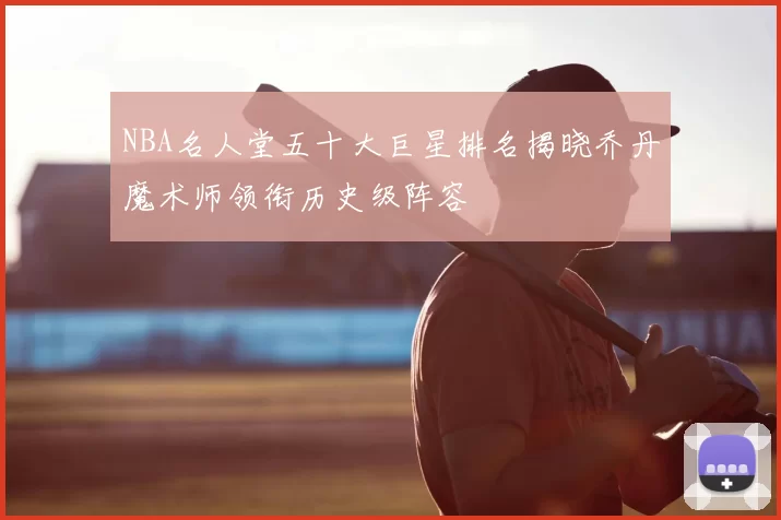 NBA名人堂五十大巨星排名揭晓乔丹魔术师领衔历史级阵容