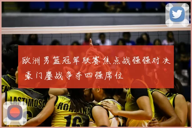 欧洲男篮冠军联赛焦点战强强对决 豪门鏖战争夺四强席位
