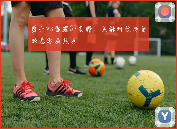 勇士vs雷霆G7前瞻：关键对位与晋级悬念成焦点