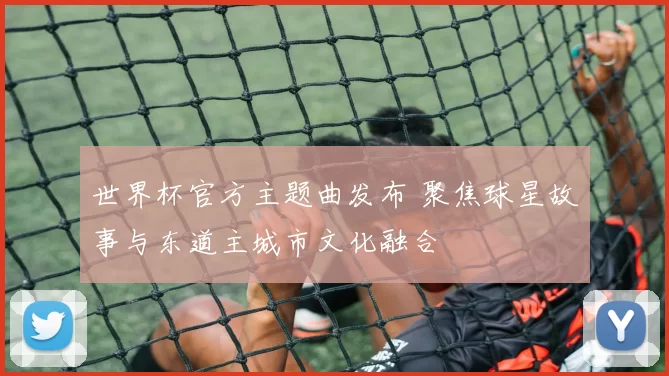世界杯官方主题曲发布 聚焦球星故事与东道主城市文化融合