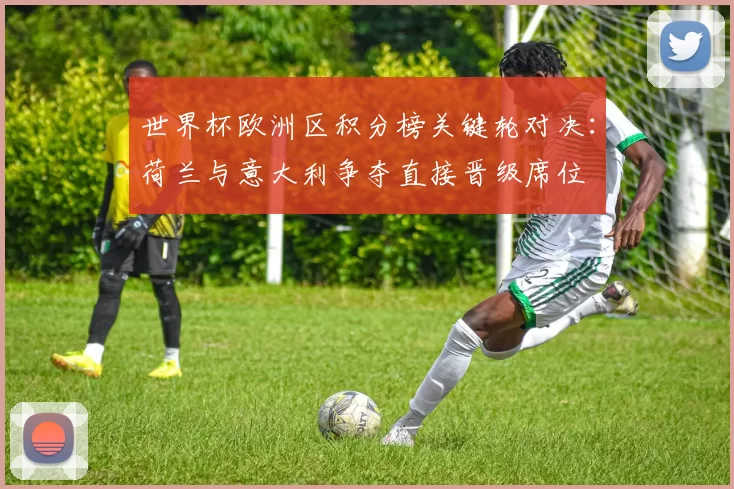 世界杯欧洲区积分榜关键轮对决：荷兰与意大利争夺直接晋级席位