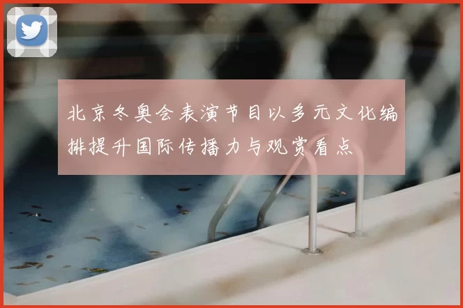 北京冬奥会表演节目以多元文化编排提升国际传播力与观赏看点