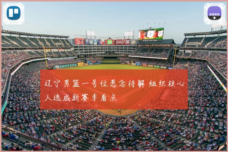 辽宁男篮一号位悬念待解 组织核心人选成新赛季看点