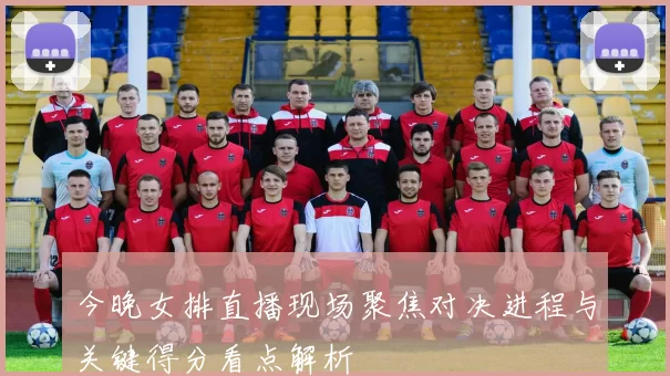 今晚女排直播现场聚焦对决进程与关键得分看点解析