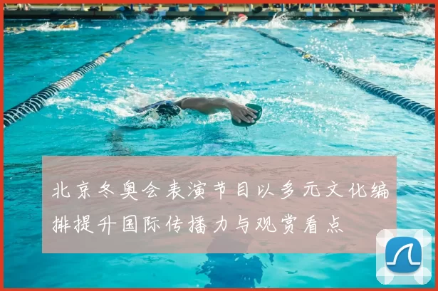 北京冬奥会表演节目以多元文化编排提升国际传播力与观赏看点