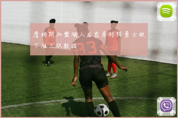 詹姆斯加盟湖人后首秀对阵勇士砍下准三双数据