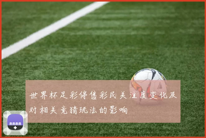 世界杯足彩停售彩民关注度变化及对相关竞猜玩法的影响