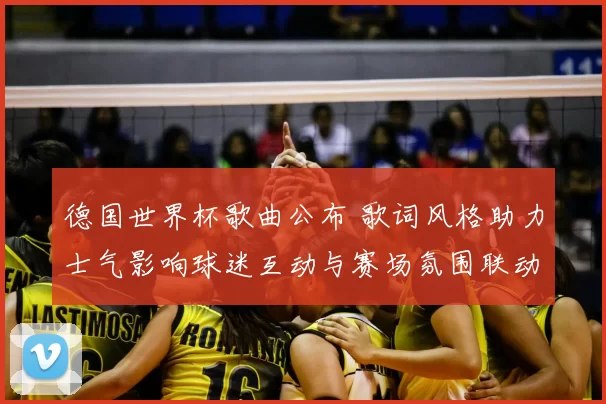 德国世界杯歌曲公布 歌词风格助力士气影响球迷互动与赛场氛围联动