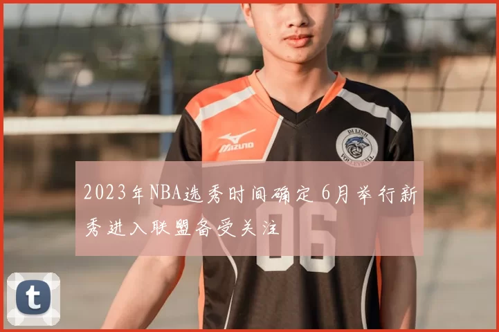 2023年NBA选秀时间确定 6月举行新秀进入联盟备受关注