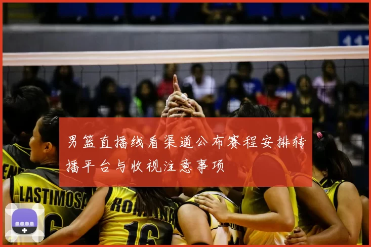 男篮直播线看渠道公布赛程安排转播平台与收视注意事项