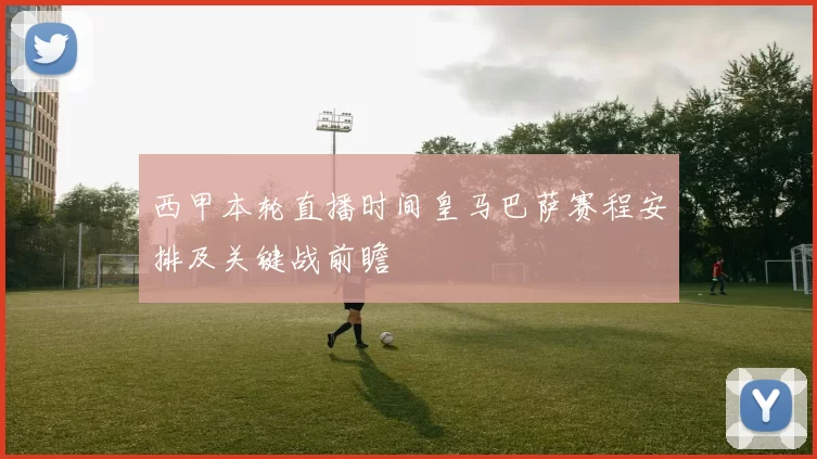 西甲本轮直播时间皇马巴萨赛程安排及关键战前瞻