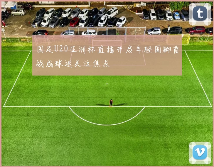 国足U20亚洲杯直播开启年轻国脚首战成球迷关注焦点