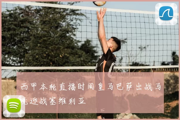 西甲本轮直播时间皇马巴萨出战马竞迎战塞维利亚