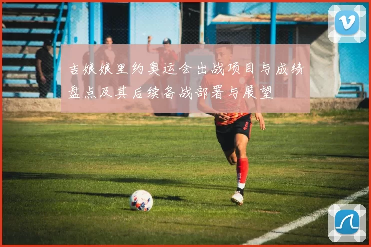 吉娘娘里约奥运会出战项目与成绩盘点及其后续备战部署与展望