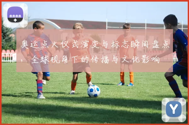 奥运点火仪式演变与标志瞬间盘点，全球视角下的传播与文化影响