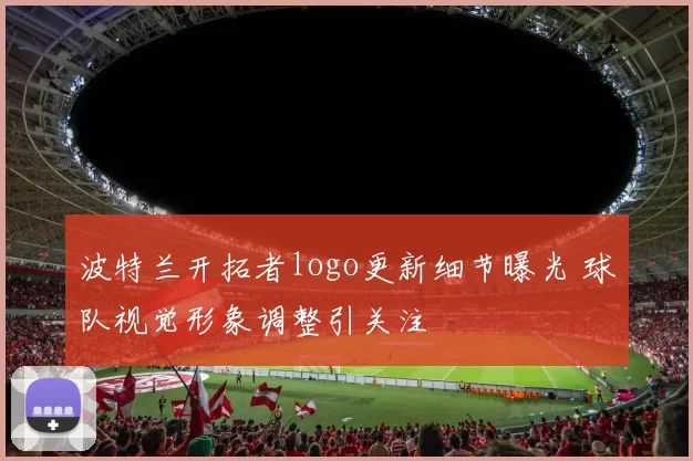 波特兰开拓者logo更新细节曝光 球队视觉形象调整引关注