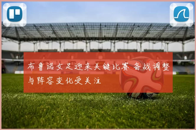 布鲁诺女足迎来关键比赛 备战调整与阵容变化受关注