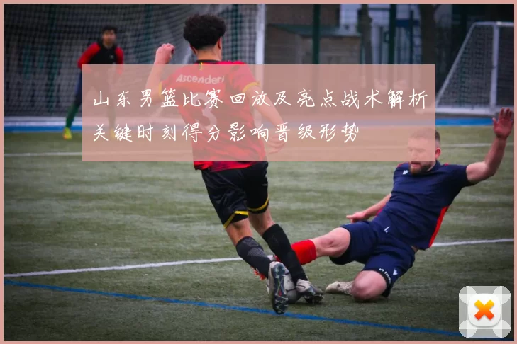 山东男篮比赛回放及亮点战术解析关键时刻得分影响晋级形势