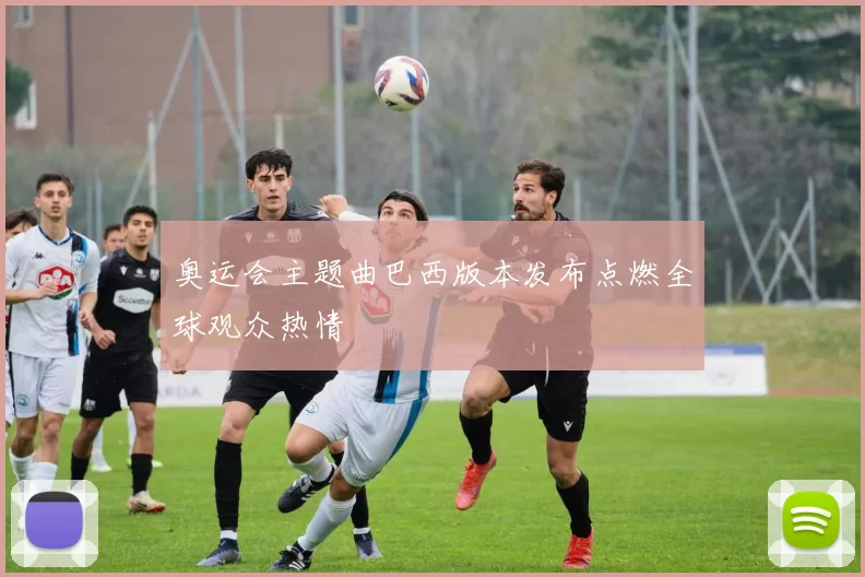 奥运会主题曲巴西版本发布点燃全球观众热情