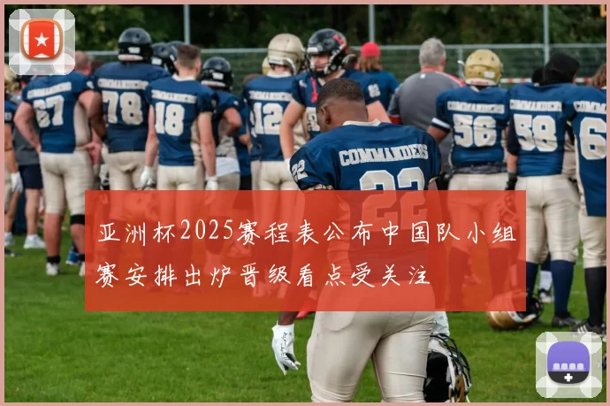 亚洲杯2025赛程表公布中国队小组赛安排出炉晋级看点受关注