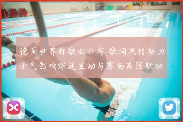 德国世界杯歌曲公布 歌词风格助力士气影响球迷互动与赛场氛围联动