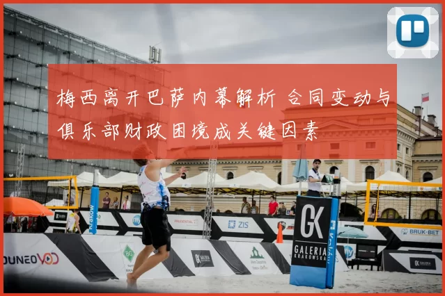 梅西离开巴萨内幕解析 合同变动与俱乐部财政困境成关键因素