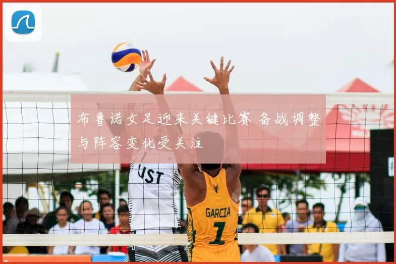 布鲁诺女足迎来关键比赛 备战调整与阵容变化受关注