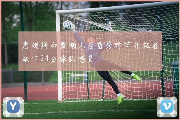 詹姆斯加盟湖人后首秀对阵开拓者砍下24分球队憾负