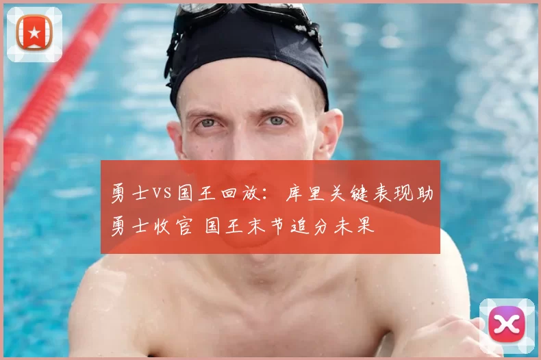 勇士vs国王回放：库里关键表现助勇士收官 国王末节追分未果