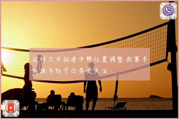 波特兰开拓者中锋位置调整 新赛季轮换与防守任务受关注