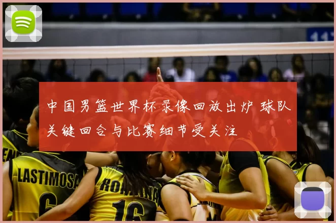 中国男篮世界杯录像回放出炉 球队关键回合与比赛细节受关注