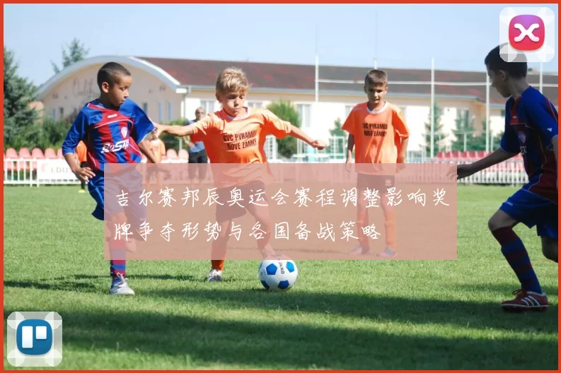 吉尔赛邦辰奥运会赛程调整影响奖牌争夺形势与各国备战策略