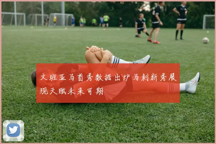 文班亚马首秀数据出炉马刺新秀展现天赋未来可期