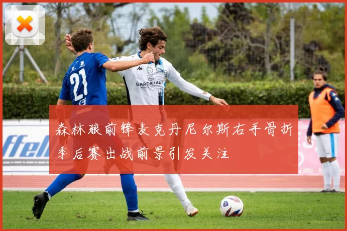 森林狼前锋麦克丹尼尔斯右手骨折季后赛出战前景引发关注