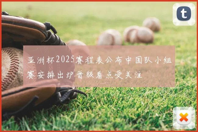 亚洲杯2025赛程表公布中国队小组赛安排出炉晋级看点受关注