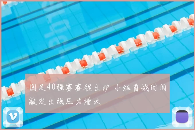 国足40强赛赛程出炉 小组首战时间敲定出线压力增大