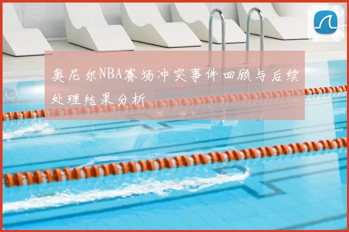 奥尼尔NBA赛场冲突事件回顾与后续处理结果分析