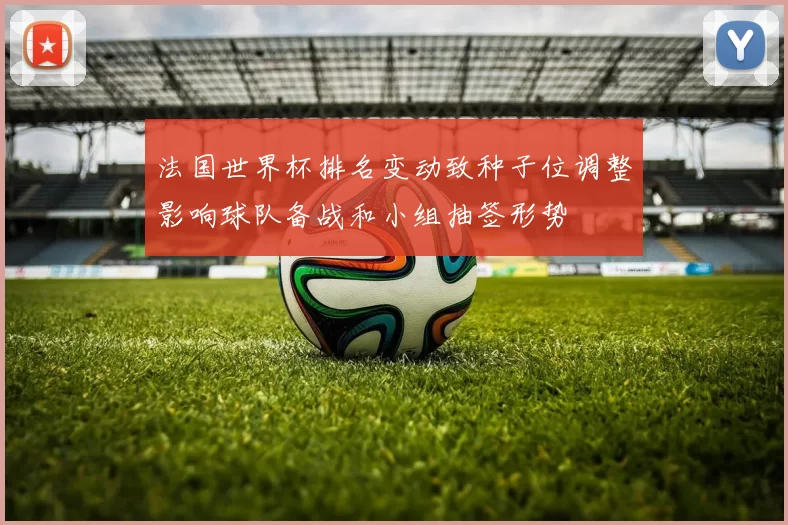 法国世界杯排名变动致种子位调整影响球队备战和小组抽签形势